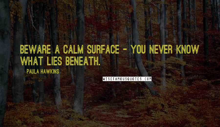 Paula Hawkins Quotes: Beware a calm surface - you never know what lies beneath.