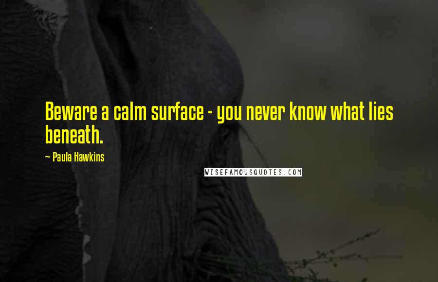 Paula Hawkins Quotes: Beware a calm surface - you never know what lies beneath.