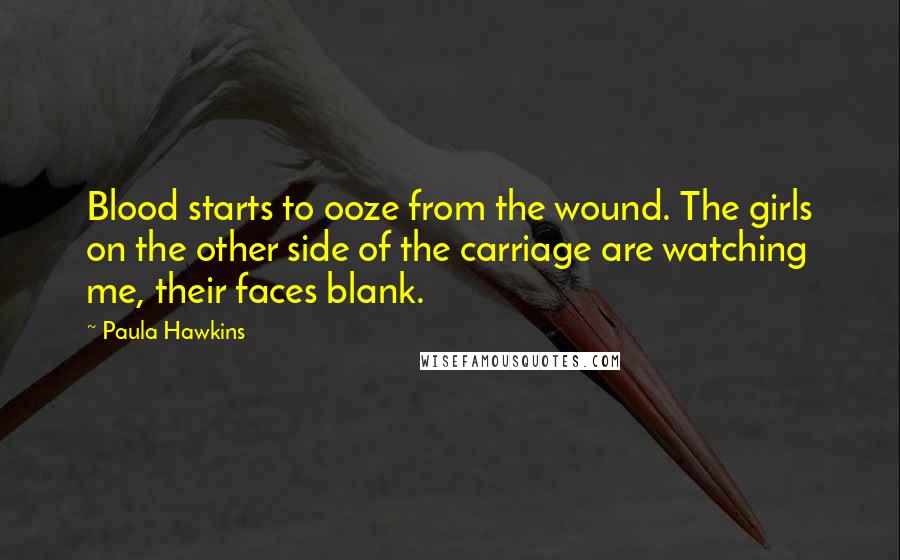 Paula Hawkins Quotes: Blood starts to ooze from the wound. The girls on the other side of the carriage are watching me, their faces blank.