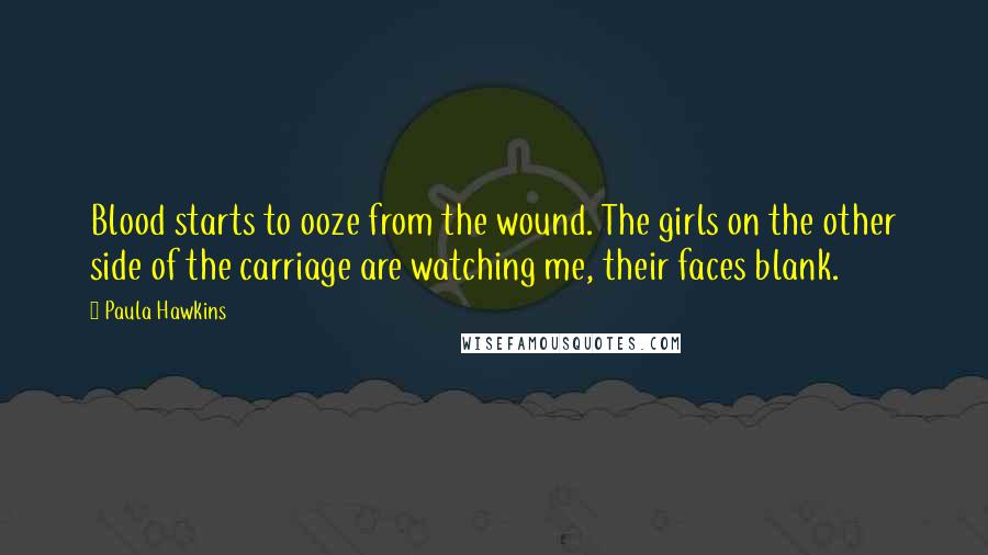 Paula Hawkins Quotes: Blood starts to ooze from the wound. The girls on the other side of the carriage are watching me, their faces blank.