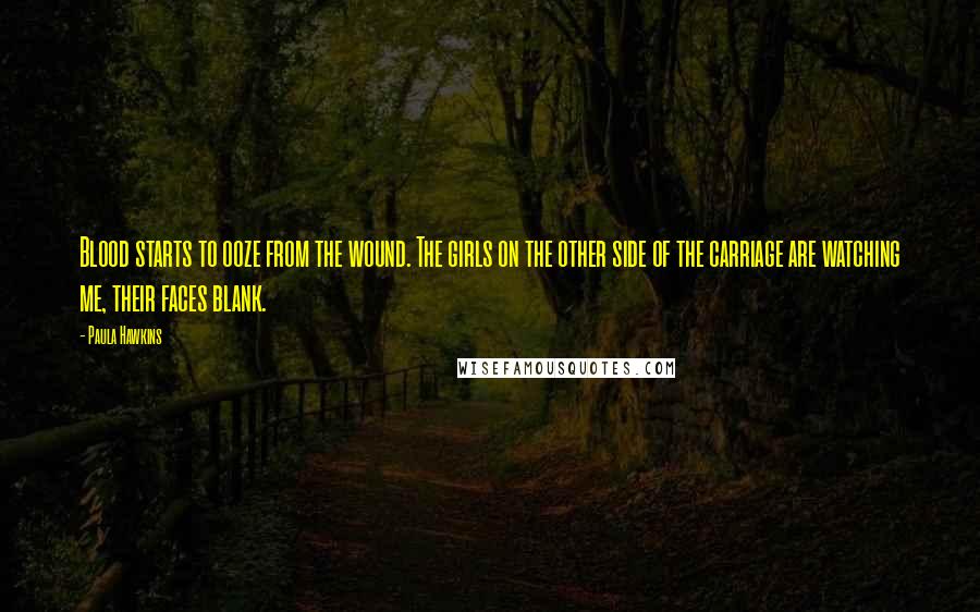 Paula Hawkins Quotes: Blood starts to ooze from the wound. The girls on the other side of the carriage are watching me, their faces blank.