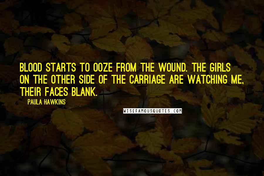 Paula Hawkins Quotes: Blood starts to ooze from the wound. The girls on the other side of the carriage are watching me, their faces blank.