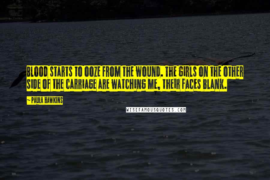 Paula Hawkins Quotes: Blood starts to ooze from the wound. The girls on the other side of the carriage are watching me, their faces blank.