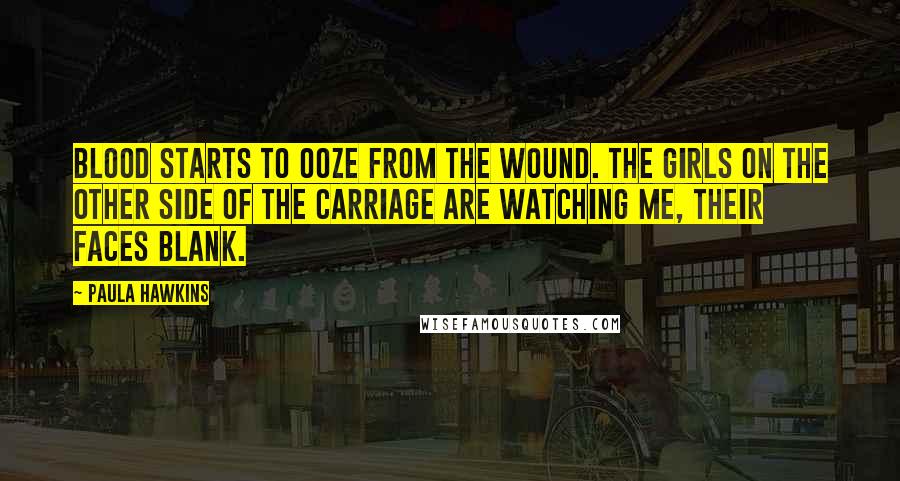 Paula Hawkins Quotes: Blood starts to ooze from the wound. The girls on the other side of the carriage are watching me, their faces blank.