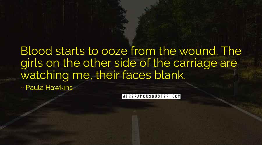 Paula Hawkins Quotes: Blood starts to ooze from the wound. The girls on the other side of the carriage are watching me, their faces blank.