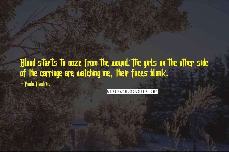 Paula Hawkins Quotes: Blood starts to ooze from the wound. The girls on the other side of the carriage are watching me, their faces blank.