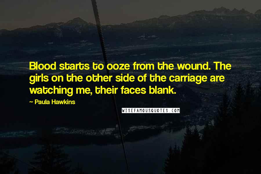 Paula Hawkins Quotes: Blood starts to ooze from the wound. The girls on the other side of the carriage are watching me, their faces blank.