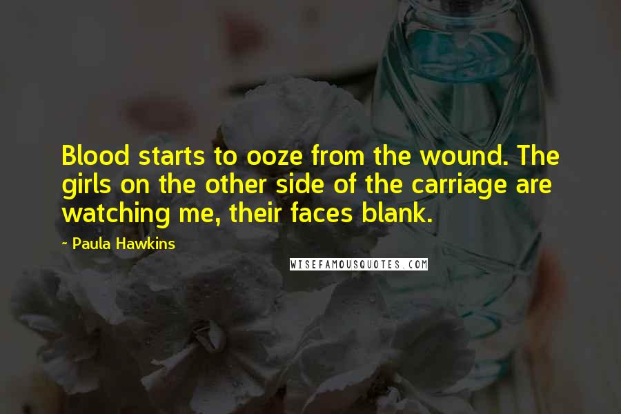 Paula Hawkins Quotes: Blood starts to ooze from the wound. The girls on the other side of the carriage are watching me, their faces blank.