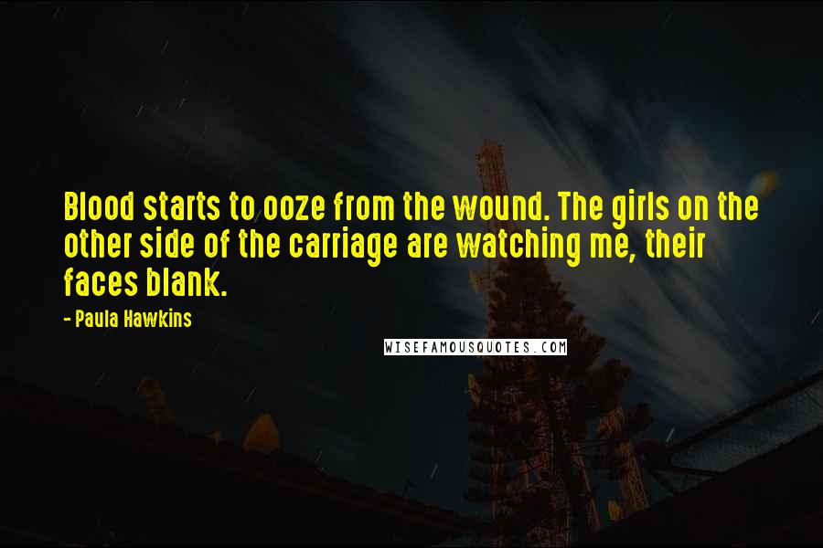 Paula Hawkins Quotes: Blood starts to ooze from the wound. The girls on the other side of the carriage are watching me, their faces blank.