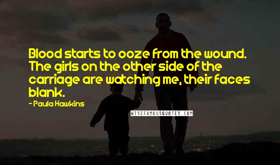 Paula Hawkins Quotes: Blood starts to ooze from the wound. The girls on the other side of the carriage are watching me, their faces blank.