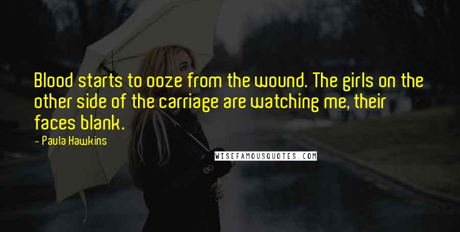 Paula Hawkins Quotes: Blood starts to ooze from the wound. The girls on the other side of the carriage are watching me, their faces blank.