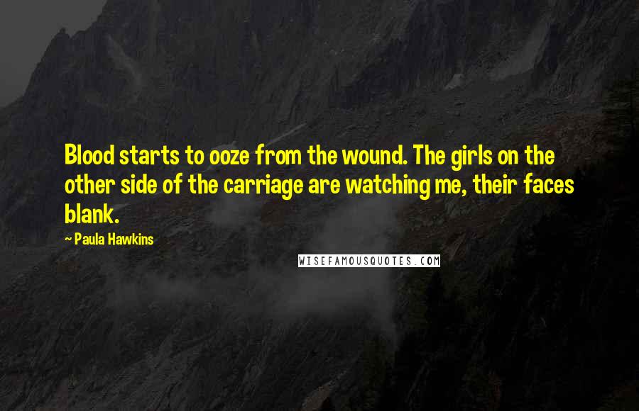 Paula Hawkins Quotes: Blood starts to ooze from the wound. The girls on the other side of the carriage are watching me, their faces blank.