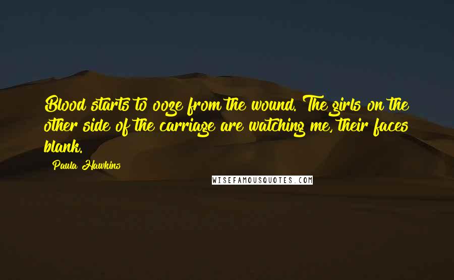 Paula Hawkins Quotes: Blood starts to ooze from the wound. The girls on the other side of the carriage are watching me, their faces blank.