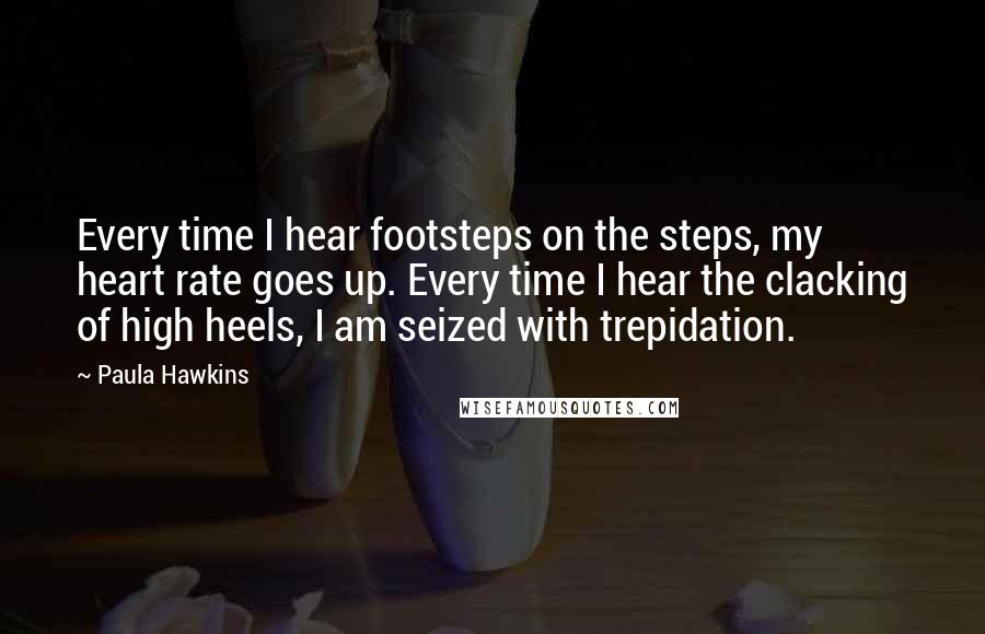 Paula Hawkins Quotes: Every time I hear footsteps on the steps, my heart rate goes up. Every time I hear the clacking of high heels, I am seized with trepidation.