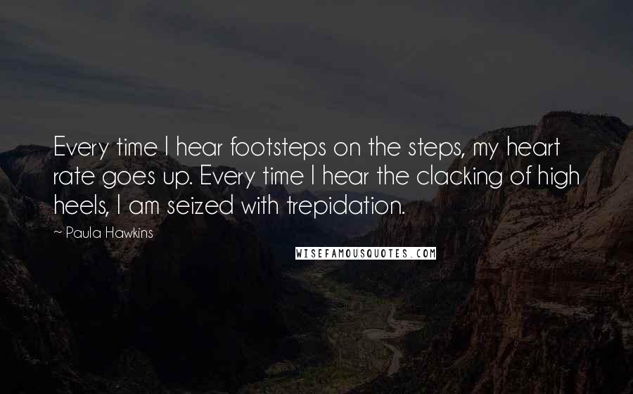 Paula Hawkins Quotes: Every time I hear footsteps on the steps, my heart rate goes up. Every time I hear the clacking of high heels, I am seized with trepidation.
