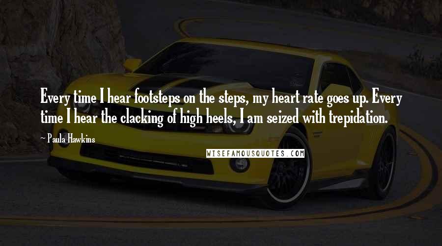 Paula Hawkins Quotes: Every time I hear footsteps on the steps, my heart rate goes up. Every time I hear the clacking of high heels, I am seized with trepidation.