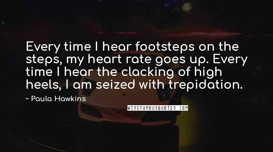 Paula Hawkins Quotes: Every time I hear footsteps on the steps, my heart rate goes up. Every time I hear the clacking of high heels, I am seized with trepidation.