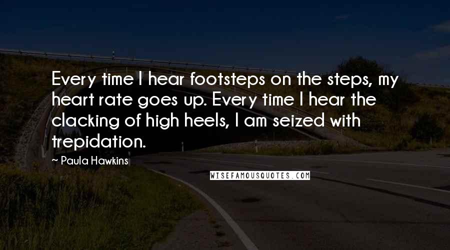 Paula Hawkins Quotes: Every time I hear footsteps on the steps, my heart rate goes up. Every time I hear the clacking of high heels, I am seized with trepidation.