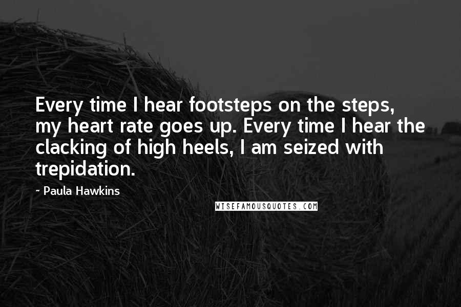 Paula Hawkins Quotes: Every time I hear footsteps on the steps, my heart rate goes up. Every time I hear the clacking of high heels, I am seized with trepidation.