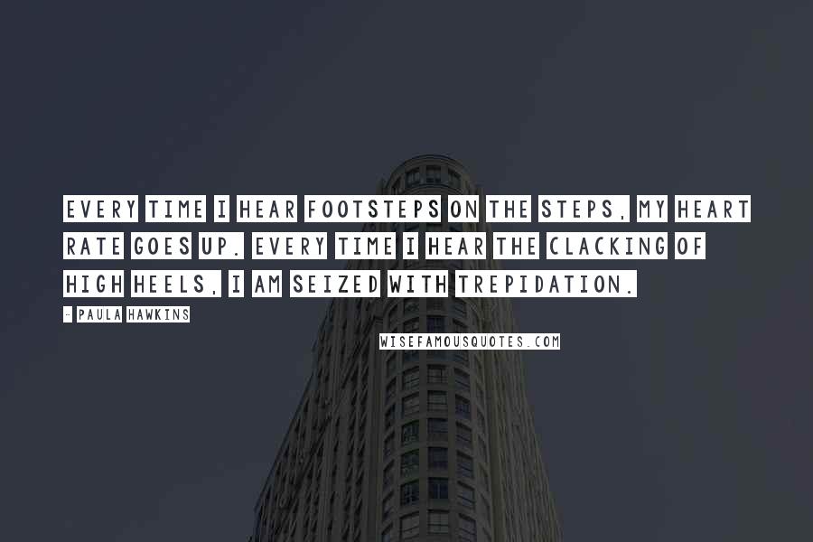 Paula Hawkins Quotes: Every time I hear footsteps on the steps, my heart rate goes up. Every time I hear the clacking of high heels, I am seized with trepidation.
