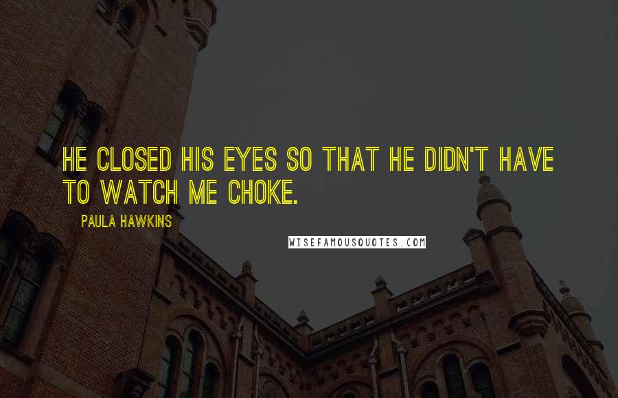 Paula Hawkins Quotes: He closed his eyes so that he didn't have to watch me choke.