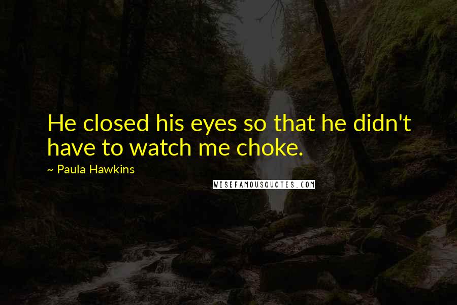 Paula Hawkins Quotes: He closed his eyes so that he didn't have to watch me choke.