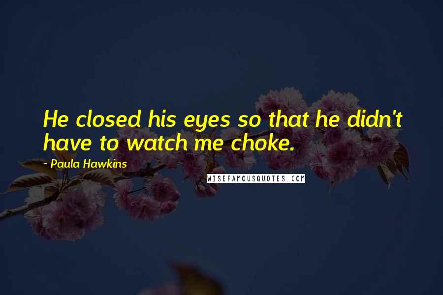 Paula Hawkins Quotes: He closed his eyes so that he didn't have to watch me choke.