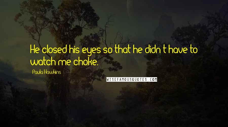 Paula Hawkins Quotes: He closed his eyes so that he didn't have to watch me choke.