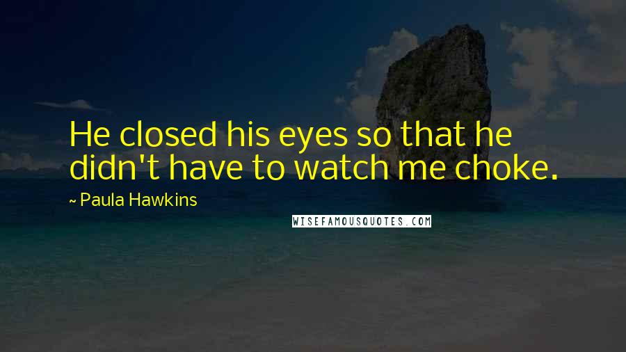 Paula Hawkins Quotes: He closed his eyes so that he didn't have to watch me choke.