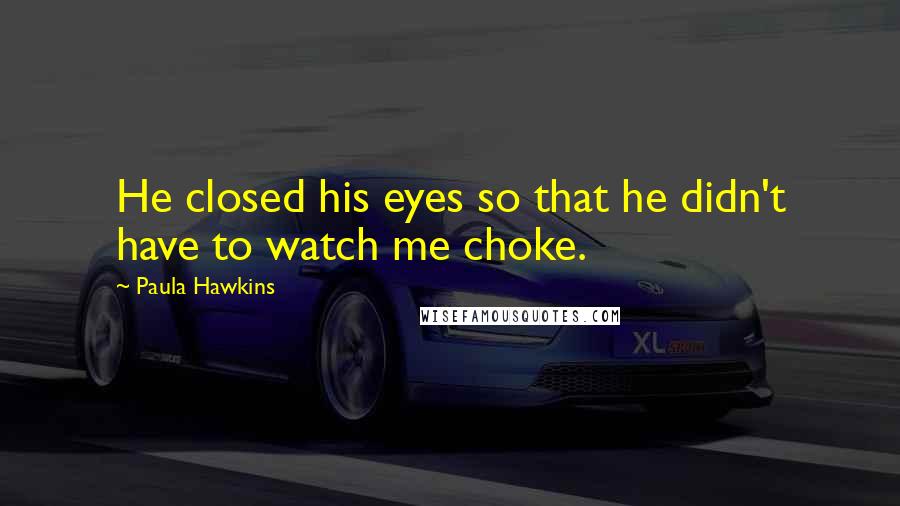 Paula Hawkins Quotes: He closed his eyes so that he didn't have to watch me choke.