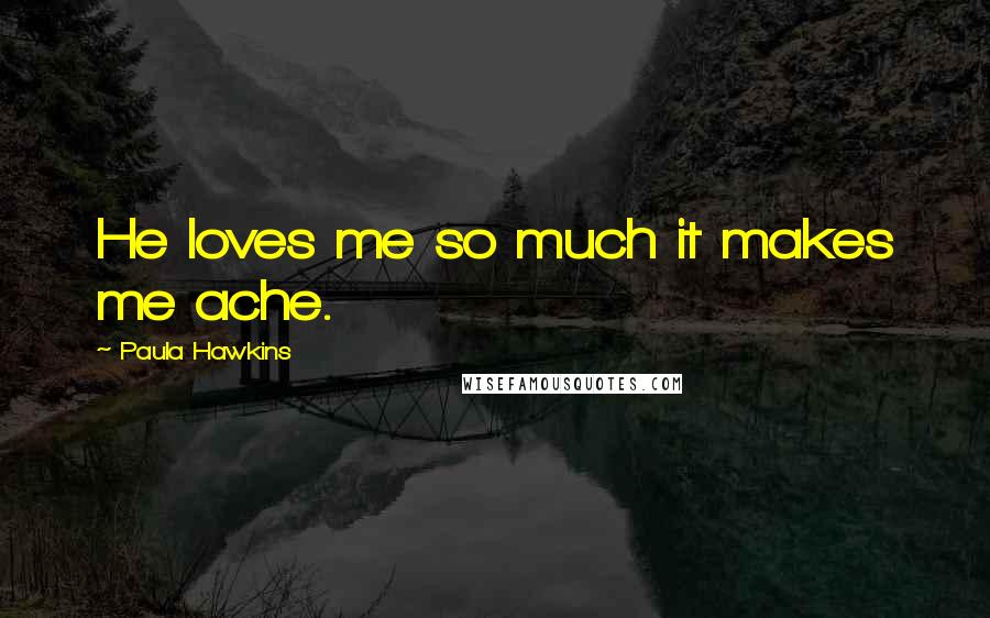 Paula Hawkins Quotes: He loves me so much it makes me ache.