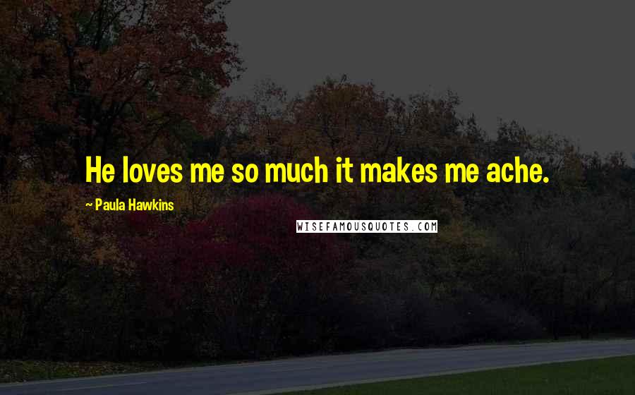 Paula Hawkins Quotes: He loves me so much it makes me ache.