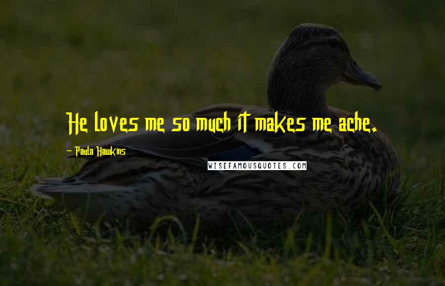 Paula Hawkins Quotes: He loves me so much it makes me ache.