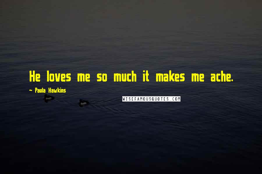 Paula Hawkins Quotes: He loves me so much it makes me ache.