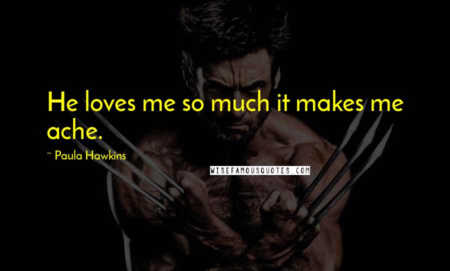 Paula Hawkins Quotes: He loves me so much it makes me ache.