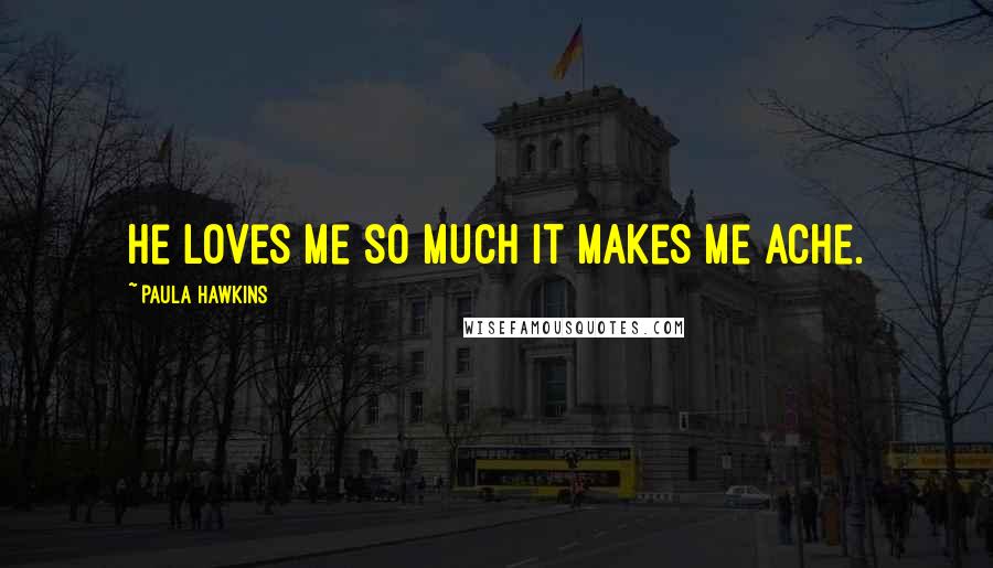 Paula Hawkins Quotes: He loves me so much it makes me ache.