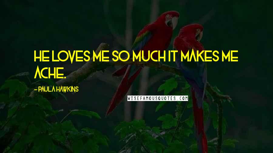 Paula Hawkins Quotes: He loves me so much it makes me ache.