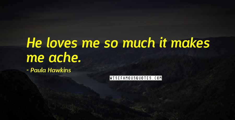 Paula Hawkins Quotes: He loves me so much it makes me ache.