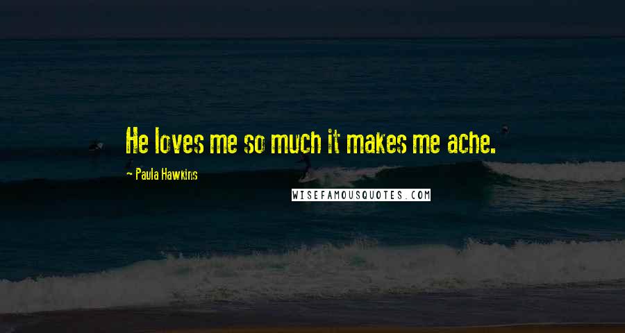 Paula Hawkins Quotes: He loves me so much it makes me ache.