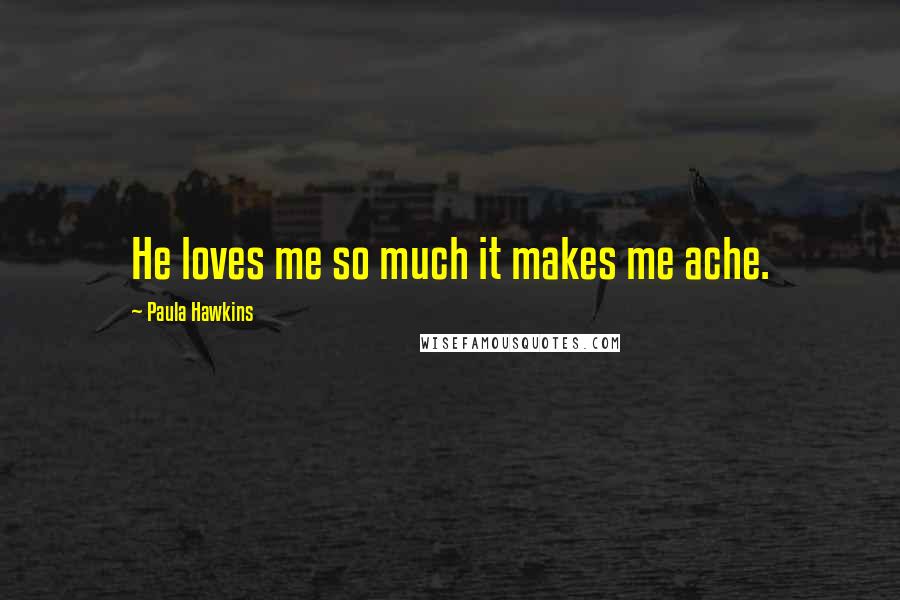 Paula Hawkins Quotes: He loves me so much it makes me ache.