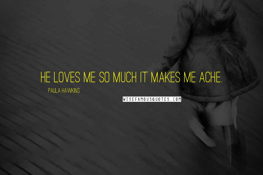 Paula Hawkins Quotes: He loves me so much it makes me ache.