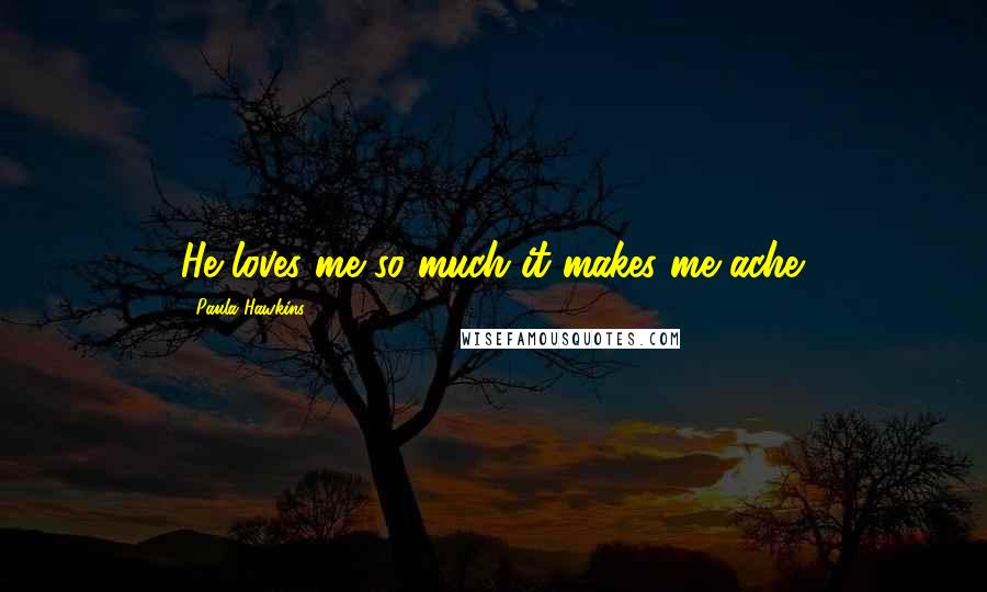 Paula Hawkins Quotes: He loves me so much it makes me ache.