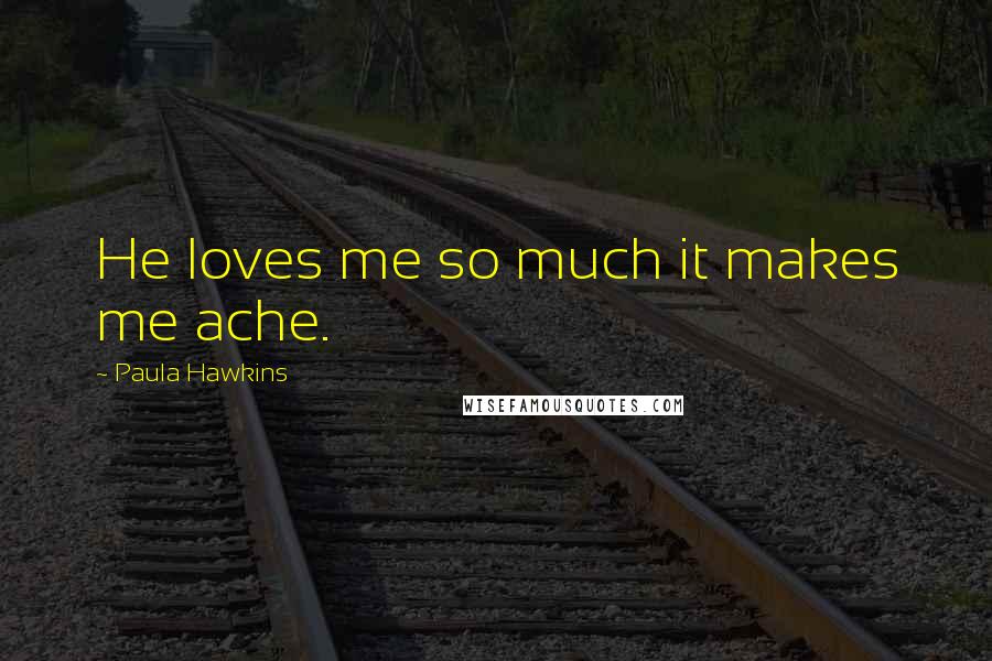 Paula Hawkins Quotes: He loves me so much it makes me ache.