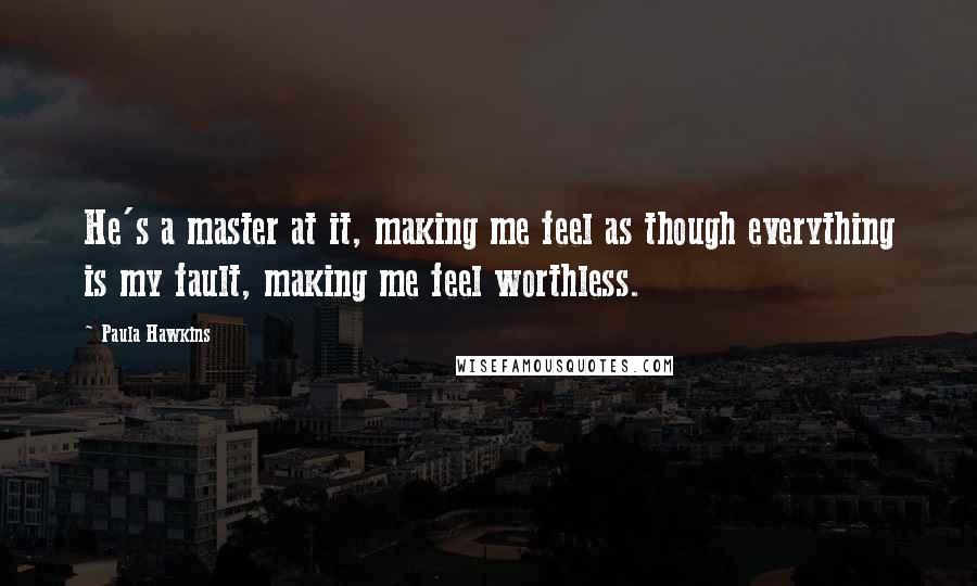 Paula Hawkins Quotes: He's a master at it, making me feel as though everything is my fault, making me feel worthless.