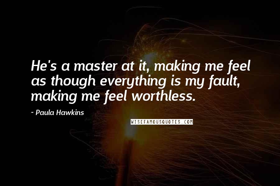 Paula Hawkins Quotes: He's a master at it, making me feel as though everything is my fault, making me feel worthless.