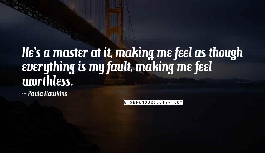 Paula Hawkins Quotes: He's a master at it, making me feel as though everything is my fault, making me feel worthless.