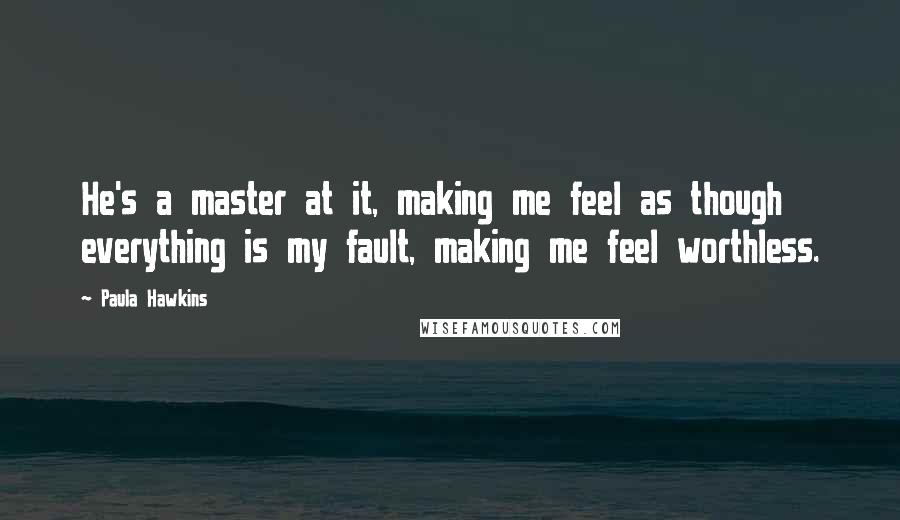 Paula Hawkins Quotes: He's a master at it, making me feel as though everything is my fault, making me feel worthless.