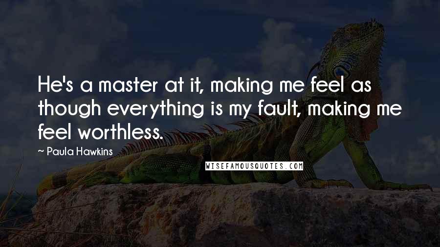 Paula Hawkins Quotes: He's a master at it, making me feel as though everything is my fault, making me feel worthless.