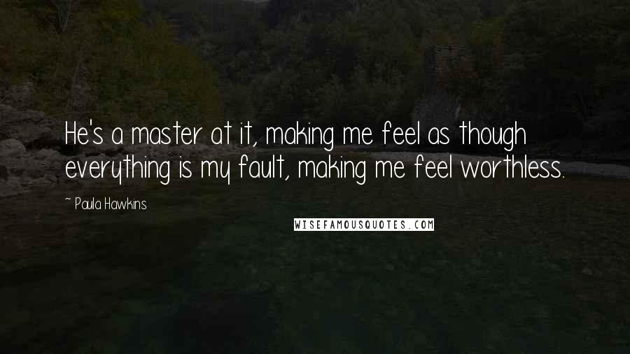 Paula Hawkins Quotes: He's a master at it, making me feel as though everything is my fault, making me feel worthless.