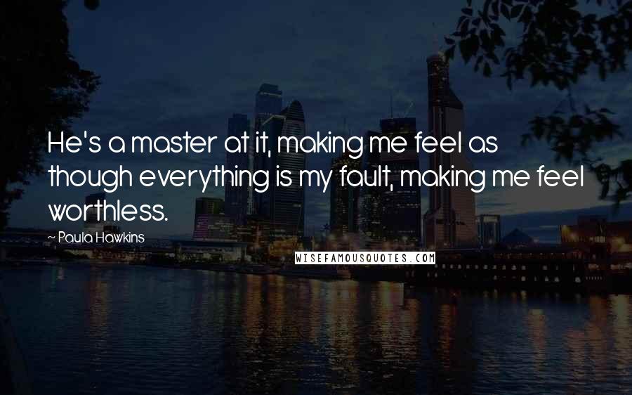 Paula Hawkins Quotes: He's a master at it, making me feel as though everything is my fault, making me feel worthless.